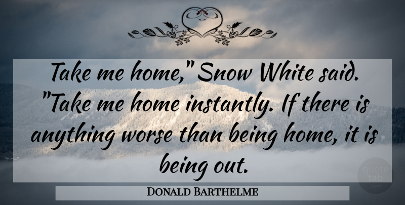 Donald Barthelme Quote About Home, White, Snow: Take Me Home Snow White...