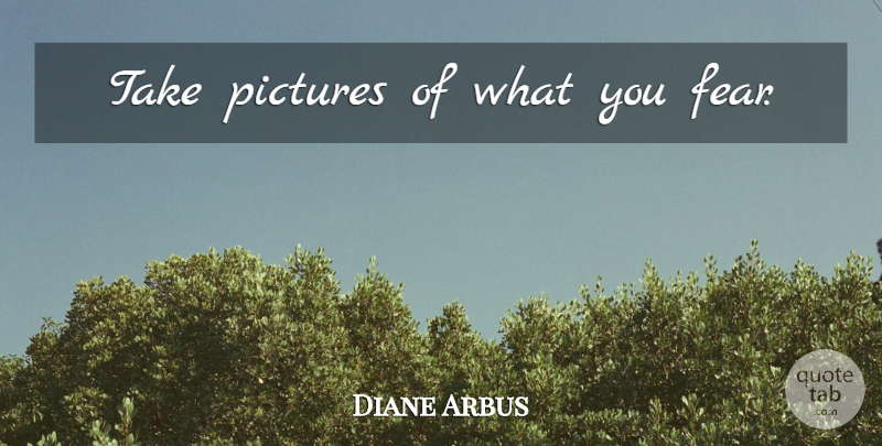Diane Arbus Quote About undefined: Take Pictures Of What You...