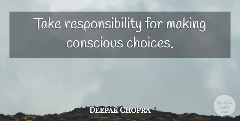 Deepak Chopra Quote About Responsibility, Choices, Taking Responsibility: Take Responsibility For Making Conscious...