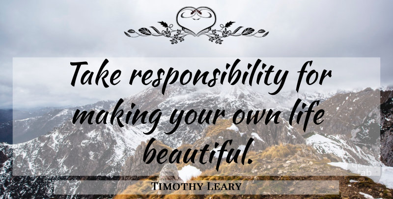 Timothy Leary Quote About Life, Beautiful, Responsibility: Take Responsibility For Making Your...