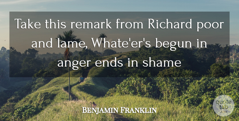 Benjamin Franklin Quote About Anger, Begun, Ends, Poor, Remark: Take This Remark From Richard...