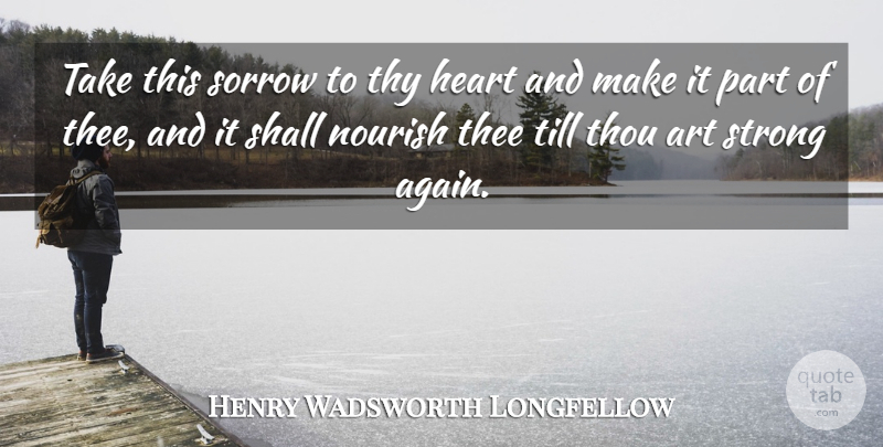 Henry Wadsworth Longfellow Quote About Strong, Art, Sadness: Take This Sorrow To Thy...