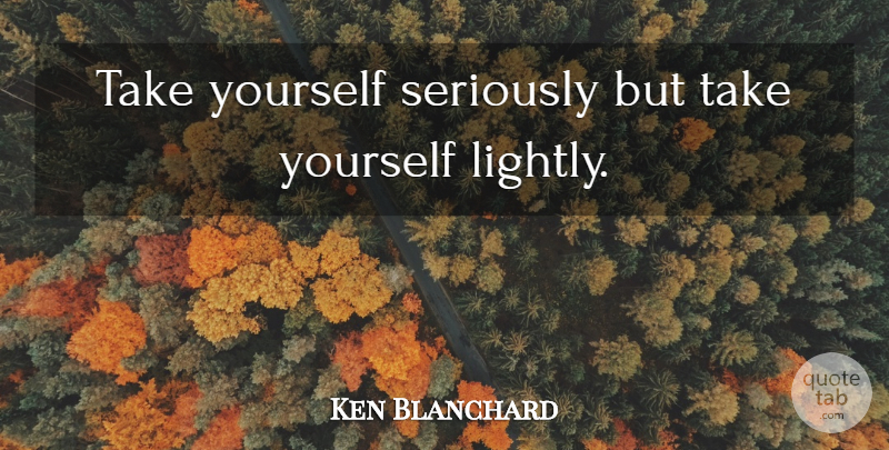 Ken Blanchard Quote About Humility: Take Yourself Seriously But Take...