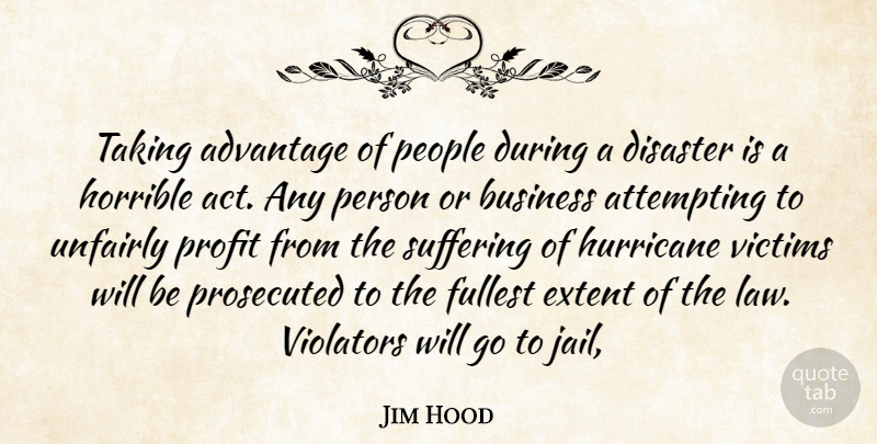 Jim Hood Quote About Advantage, Attempting, Business, Disaster, Extent: Taking Advantage Of People During...