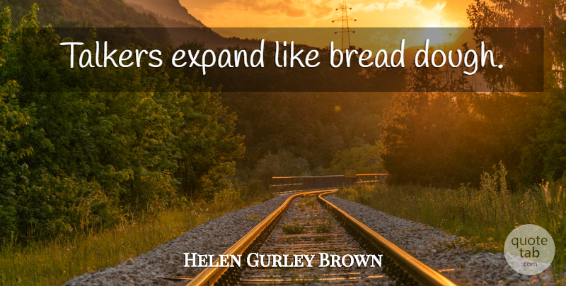 Helen Gurley Brown Quote About Talking, Bread, Dough: Talkers Expand Like Bread Dough...