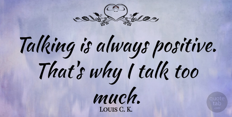 Louis C. K. Quote About Thinking, Talking, Laughing: Talking Is Always Positive Thats...