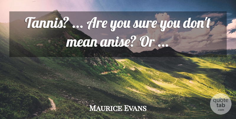Maurice Evans Quote About Mean, Sure: Tannis Are You Sure You...