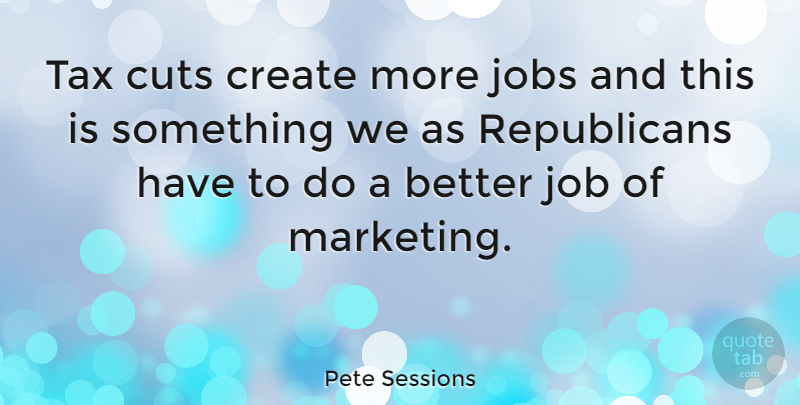 Pete Sessions Quote About Jobs, Cutting, Marketing: Tax Cuts Create More Jobs...