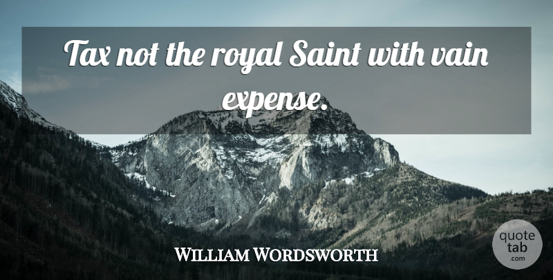 William Wordsworth Quote About Royal, Saint, Tax, Vain: Tax Not The Royal Saint...