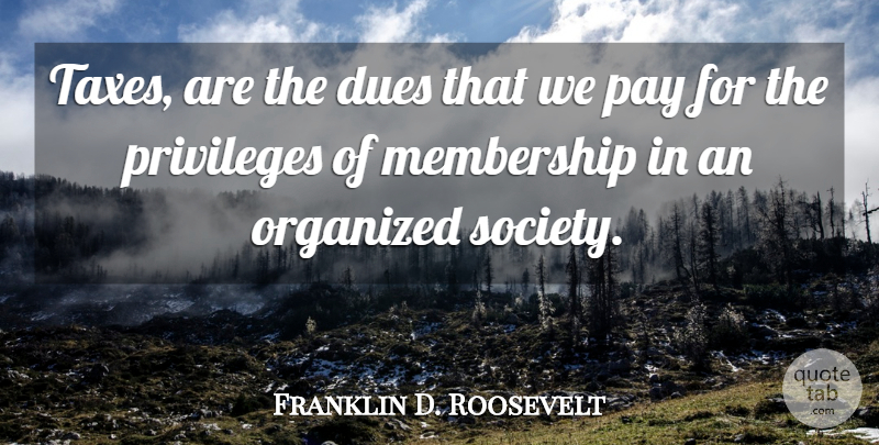 Franklin D. Roosevelt Quote About Dues, Membership, Organized, Pay, Privileges: Taxes Are The Dues That...