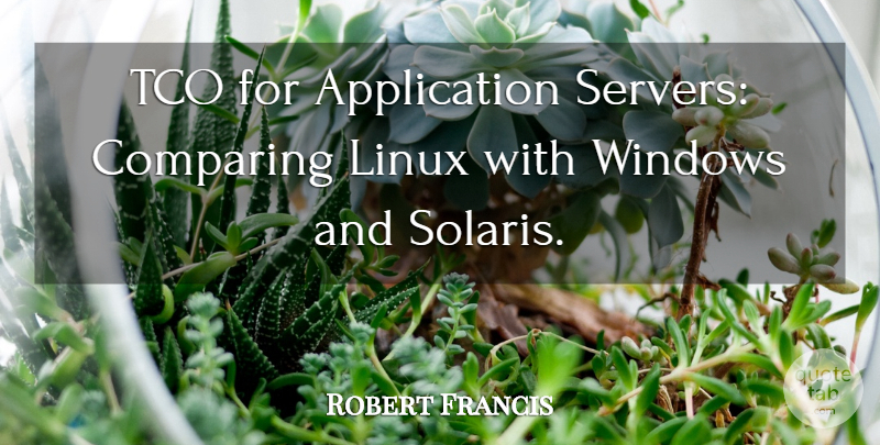 Robert Francis Quote About Comparing, Linux, Windows: Tco For Application Servers Comparing...