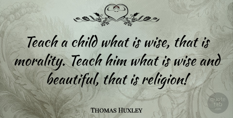 Thomas Huxley Quote About Beautiful, Wise, Children: Teach A Child What Is...