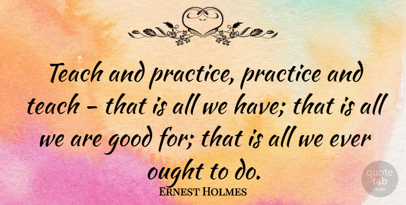 Ernest Holmes Quote About Practice, Teach, Ought: Teach And Practice Practice And...