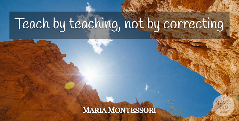 Maria Montessori Quote About Teaching, Teach, Correcting: Teach By Teaching Not By...