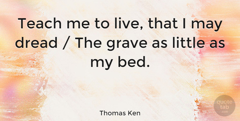 Thomas Ken Quote About Dread, Grave, Teach: Teach Me To Live That...