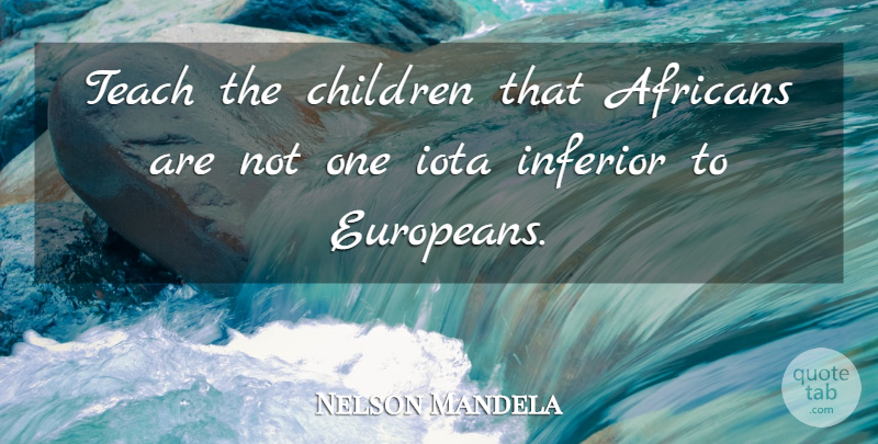 Nelson Mandela Quote About Children, Teach, Inferiors: Teach The Children That Africans...