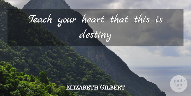 Elizabeth Gilbert Quote About Heart, Destiny, Teach: Teach Your Heart That This...
