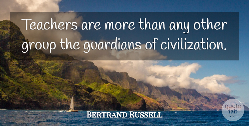Bertrand Russell Quote About Teacher, Civilization, Groups: Teachers Are More Than Any...