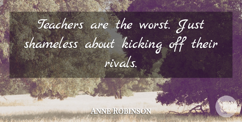 Anne Robinson Quote About Teacher, Rivals, Kicking: Teachers Are The Worst Just...