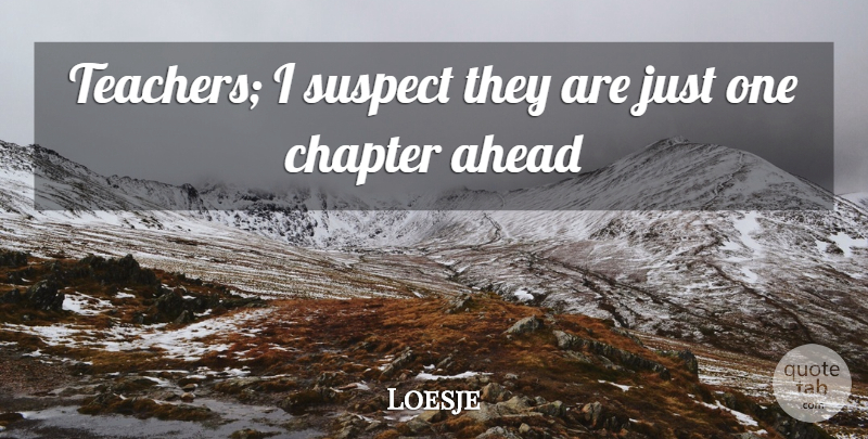 Loesje Quote About Ahead, Chapter, Suspect: Teachers I Suspect They Are...