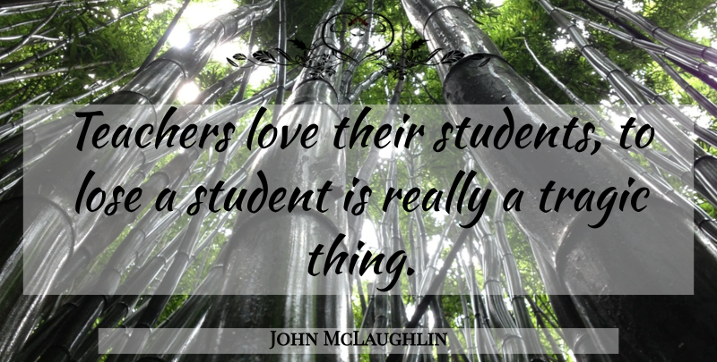 John McLaughlin Quote About Lose, Love, Student, Teachers, Tragic: Teachers Love Their Students To...