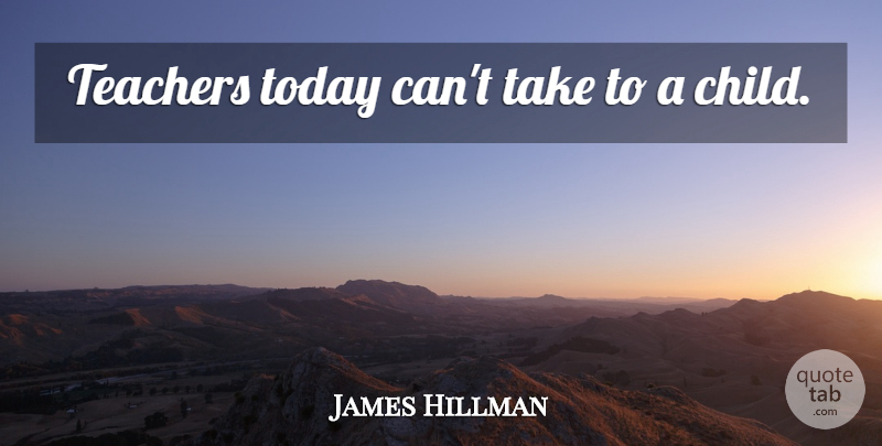James Hillman Quote About Teacher, Children, Today: Teachers Today Cant Take To...