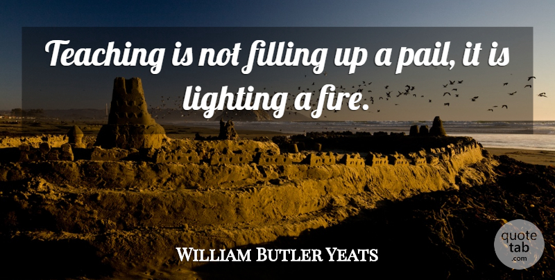 William Butler Yeats Quote About Teaching, Filling Up, Fire: Teaching Is Not Filling Up...