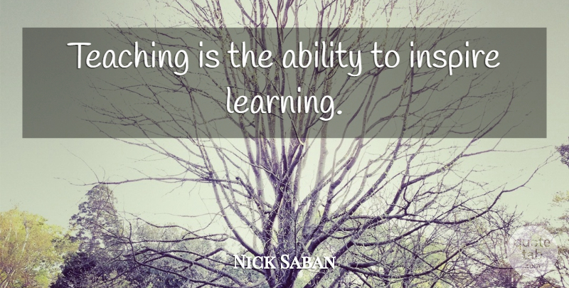 Nick Saban Quote About Teaching, Inspire, Ability: Teaching Is The Ability To...