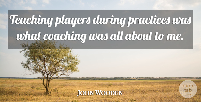 John Wooden Quote About Practices: Teaching Players During Practices Was...