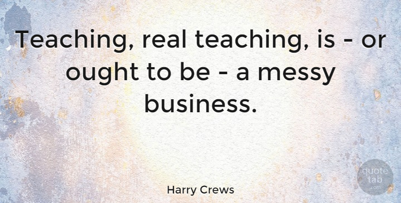 Harry Crews Quote About Real, Teaching, Messy: Teaching Real Teaching Is Or...