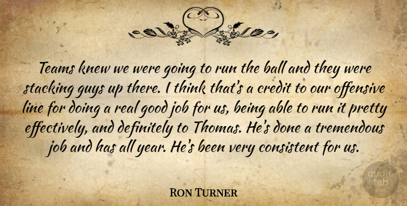 Ron Turner Quote About Ball, Consistent, Credit, Definitely, Good: Teams Knew We Were Going...