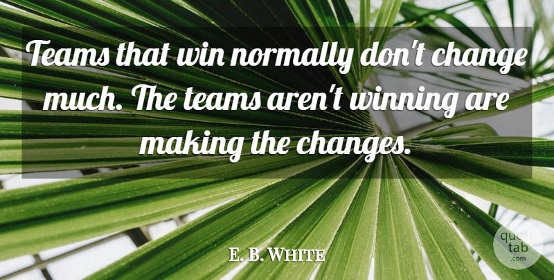 E. B. White Quote About Change, Normally, Teams, Win, Winning: Teams That Win Normally Dont...