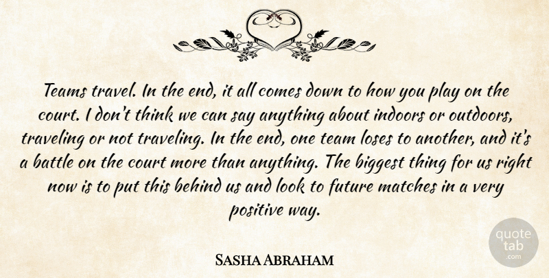 Sasha Abraham Quote About Battle, Behind, Biggest, Court, Future: Teams Travel In The End...