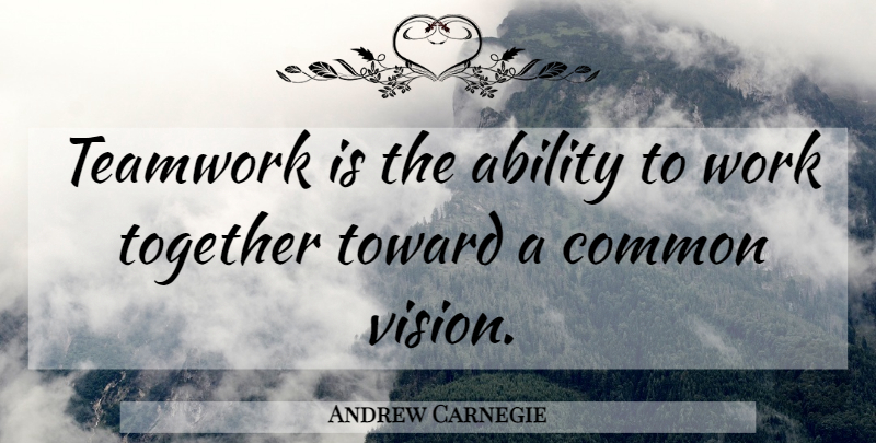 Andrew Carnegie Quote About Teamwork, Common Vision, Individual Effort: Teamwork Is The Ability To...