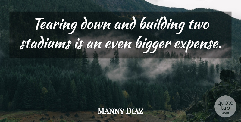Manny Diaz Quote About Bigger, Building, Stadiums, Tearing: Tearing Down And Building Two...