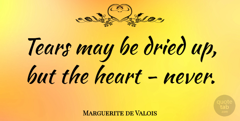 Marguerite de Valois Quote About Heart: Tears May Be Dried Up...