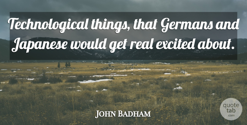 John Badham Quote About Real, Excited, Get Real: Technological Things That Germans And...