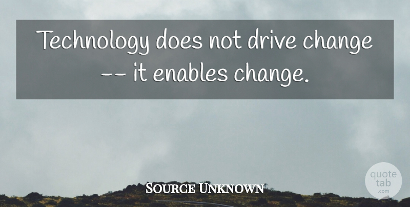 Source Unknown Quote About Change, Drive, Enables, Technology: Technology Does Not Drive Change...