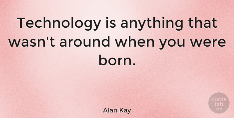 Alan Kay Quote About Technology, Born: Technology Is Anything That Wasnt...
