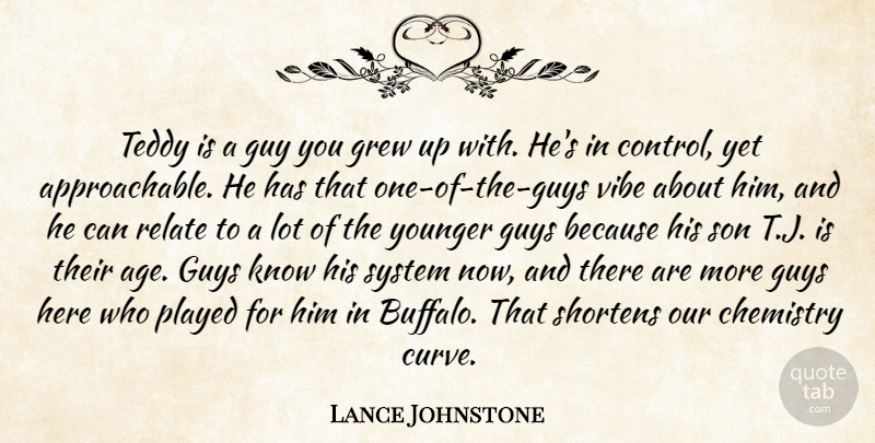 Lance Johnstone Quote About Chemistry, Control, Grew, Guy, Guys: Teddy Is A Guy You...