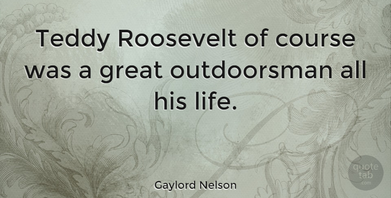 Gaylord Nelson Quote About Outdoorsman, Teddy, Courses: Teddy Roosevelt Of Course Was...