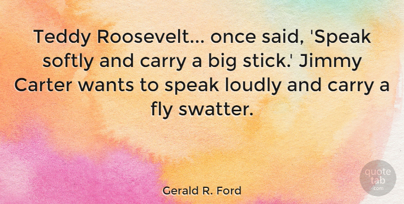 Gerald R. Ford Quote About Want, Sticks, Speak: Teddy Roosevelt Once Said Speak...