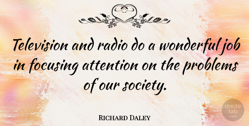 Richard Daley Quote About Attention, Focusing, Job, Problems, Radio: Television And Radio Do A...