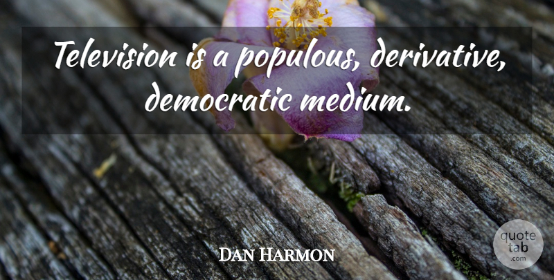 Dan Harmon Quote About Derivatives, Television, Democratic: Television Is A Populous Derivative...
