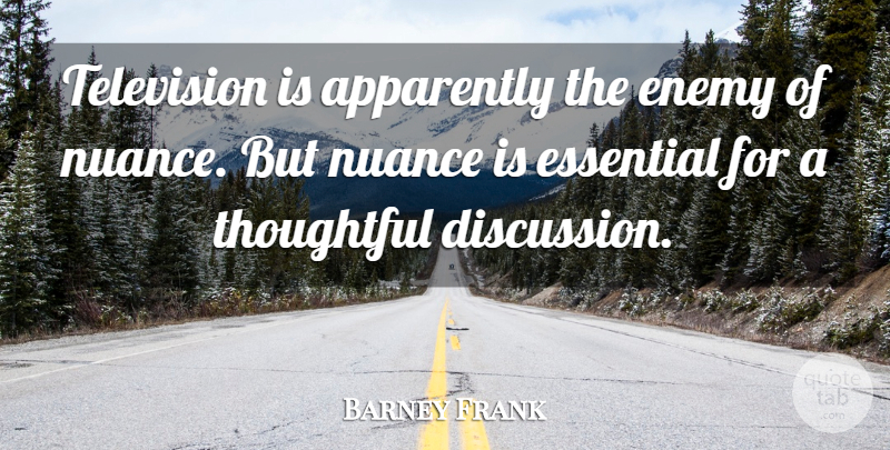 Barney Frank Quote About Apparently, Essential, Nuance, Thoughtful: Television Is Apparently The Enemy...