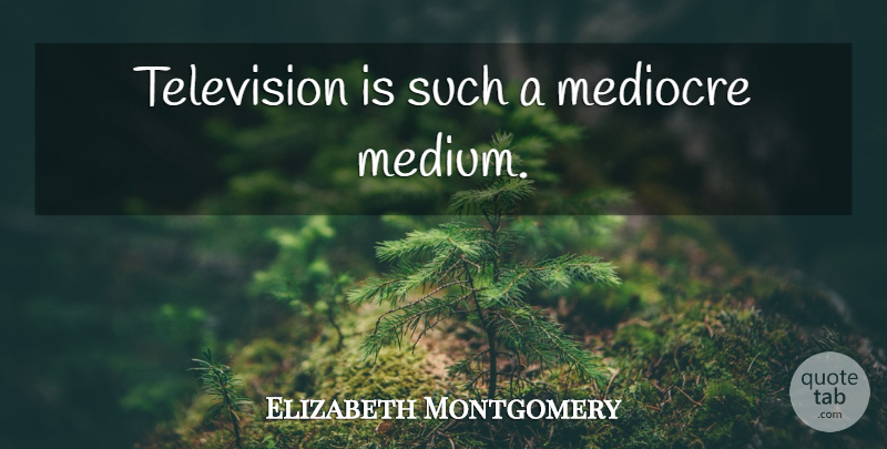 Elizabeth Montgomery Quote About Television, Mediocre, Mediums: Television Is Such A Mediocre...