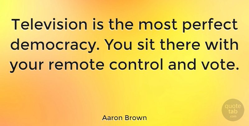 Aaron Brown Quote About American Journalist, Control, Perfect, Remote, Sit: Television Is The Most Perfect...