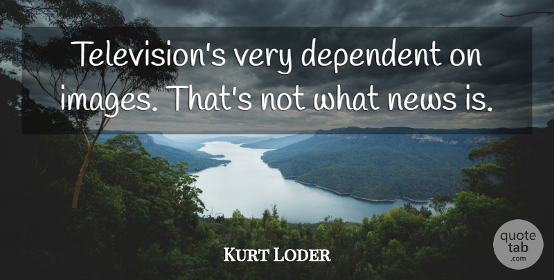 Kurt Loder Quote About Television, News, Dependent: Televisions Very Dependent On Images...