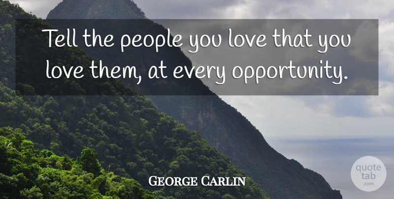 George Carlin Quote About Love, Opportunity, People: Tell The People You Love...