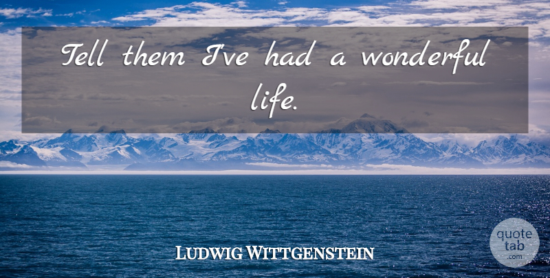Ludwig Wittgenstein Quote About Wonderful, Wonderful Life, Last Words: Tell Them Ive Had A...